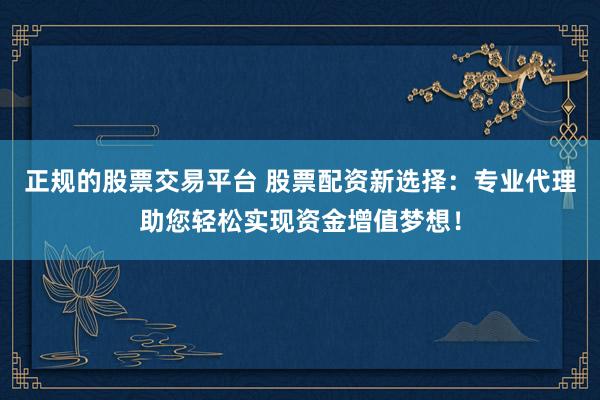 正规的股票交易平台 股票配资新选择：专业代理助您轻松实现资金增值梦想！