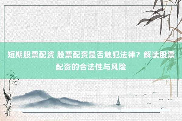 短期股票配资 股票配资是否触犯法律？解读股票配资的合法性与风险