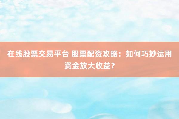 在线股票交易平台 股票配资攻略：如何巧妙运用资金放大收益？