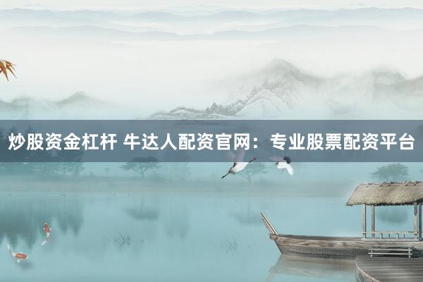 炒股资金杠杆 牛达人配资官网：专业股票配资平台