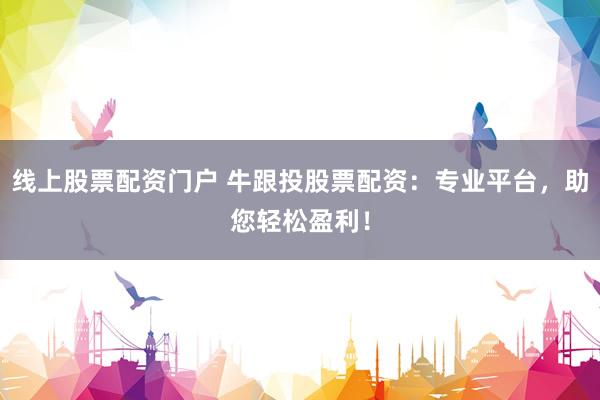 线上股票配资门户 牛跟投股票配资：专业平台，助您轻松盈利！