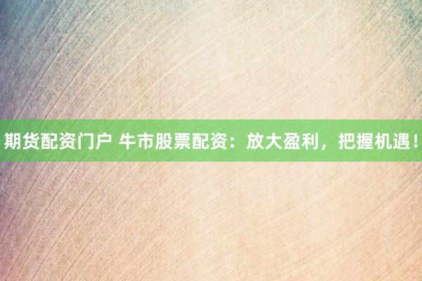 期货配资门户 牛市股票配资：放大盈利，把握机遇！