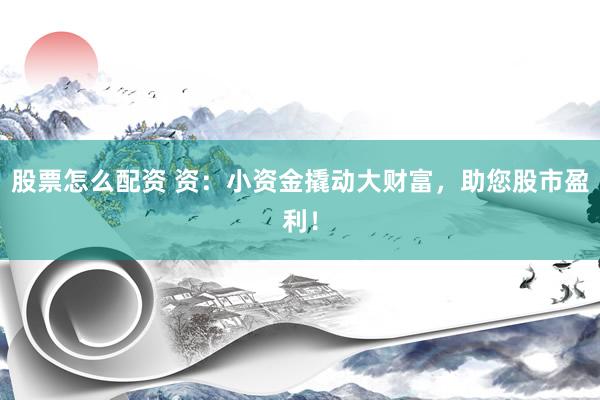 股票怎么配资 资：小资金撬动大财富，助您股市盈利！