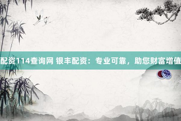 配资114查询网 银丰配资：专业可靠，助您财富增值