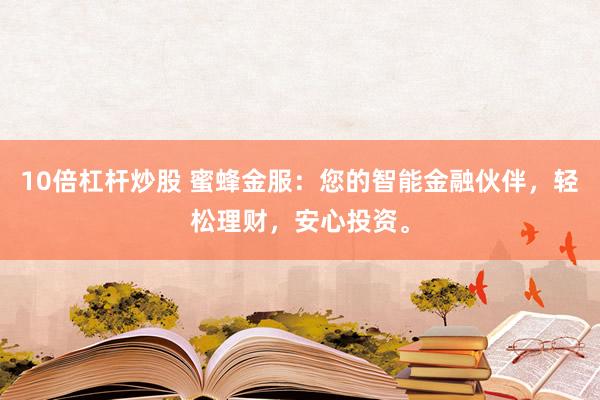 10倍杠杆炒股 蜜蜂金服：您的智能金融伙伴，轻松理财，安心投资。
