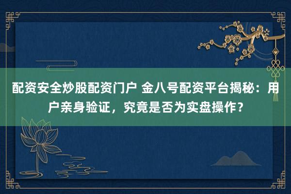配资安全炒股配资门户 金八号配资平台揭秘：用户亲身验证，究竟是否为实盘操作？