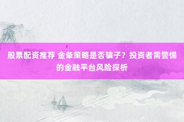 股票配资推荐 金夆策略是否骗子？投资者需警惕的金融平台风险探析