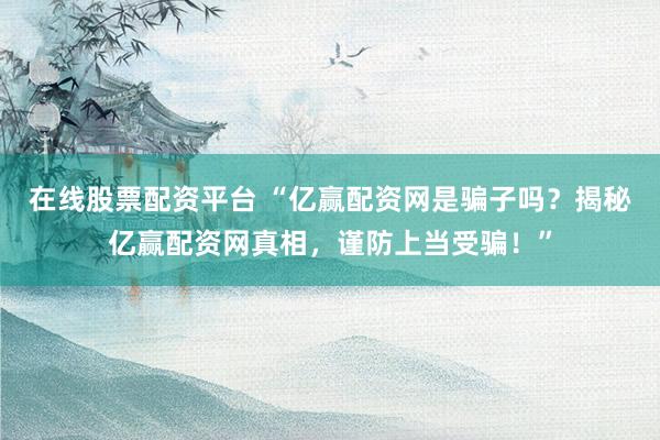 在线股票配资平台 “亿赢配资网是骗子吗？揭秘亿赢配资网真相，谨防上当受骗！”