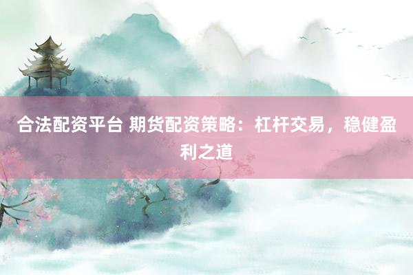 合法配资平台 期货配资策略：杠杆交易，稳健盈利之道