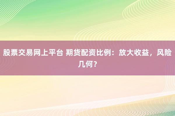 股票交易网上平台 期货配资比例：放大收益，风险几何？