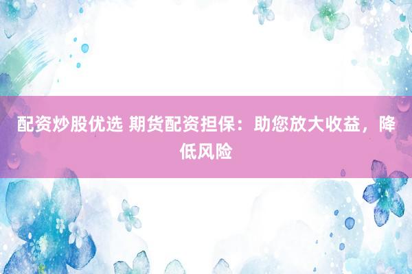 配资炒股优选 期货配资担保：助您放大收益，降低风险