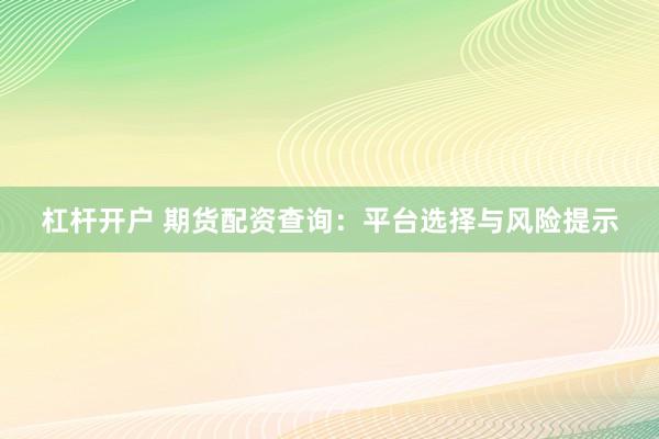 杠杆开户 期货配资查询：平台选择与风险提示