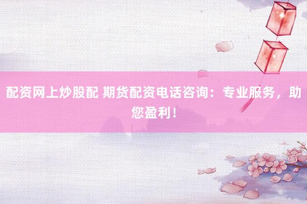 配资网上炒股配 期货配资电话咨询：专业服务，助您盈利！