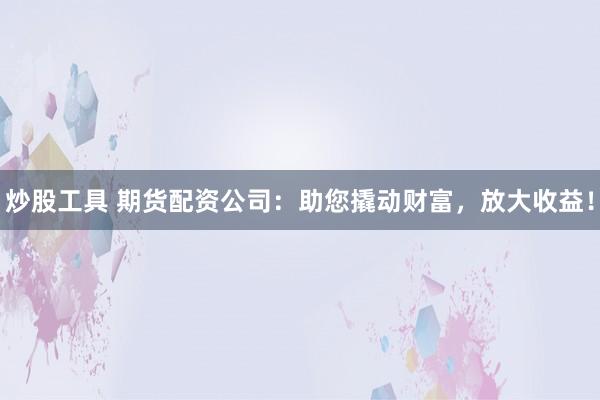 炒股工具 期货配资公司：助您撬动财富，放大收益！