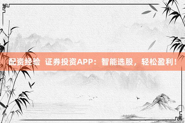 配资经验  证券投资APP：智能选股，轻松盈利！