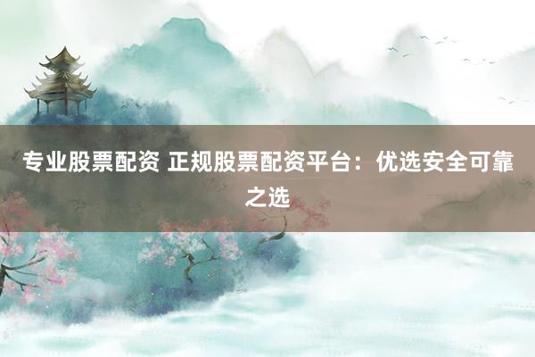 专业股票配资 正规股票配资平台：优选安全可靠之选