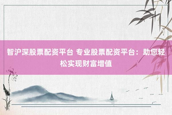 智沪深股票配资平台 专业股票配资平台：助您轻松实现财富增值