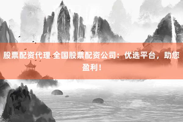 股票配资代理 全国股票配资公司：优选平台，助您盈利！