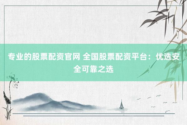 专业的股票配资官网 全国股票配资平台：优选安全可靠之选