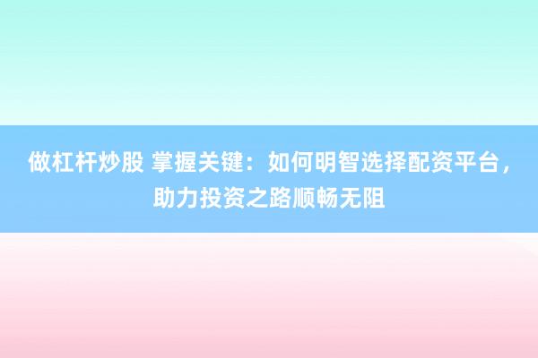 做杠杆炒股 掌握关键：如何明智选择配资平台，助力投资之路顺畅无阻