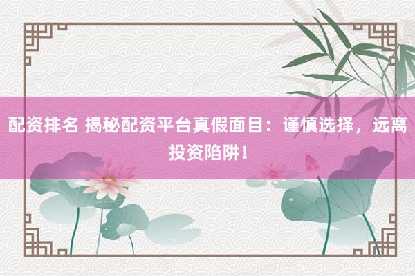 配资排名 揭秘配资平台真假面目：谨慎选择，远离投资陷阱！