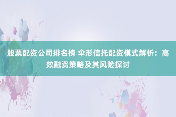 股票配资公司排名榜 伞形信托配资模式解析：高效融资策略及其风险探讨