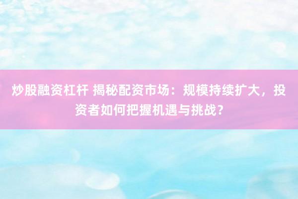 炒股融资杠杆 揭秘配资市场：规模持续扩大，投资者如何把握机遇与挑战？