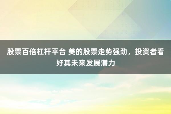股票百倍杠杆平台 美的股票走势强劲，投资者看好其未来发展潜力