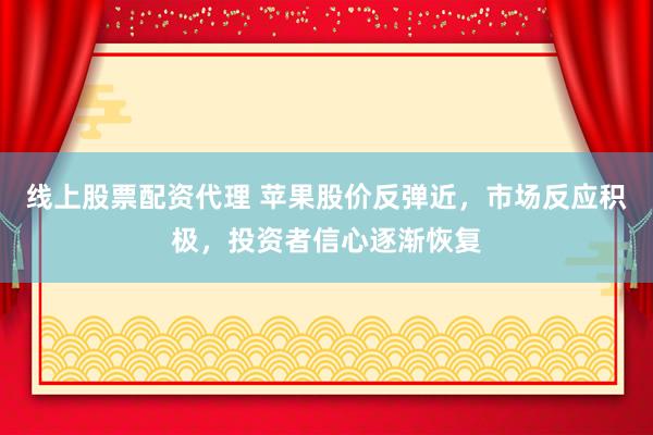线上股票配资代理 苹果股价反弹近，市场反应积极，投资者信心逐渐恢复