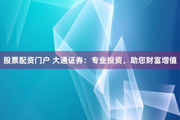 股票配资门户 大通证券：专业投资，助您财富增值