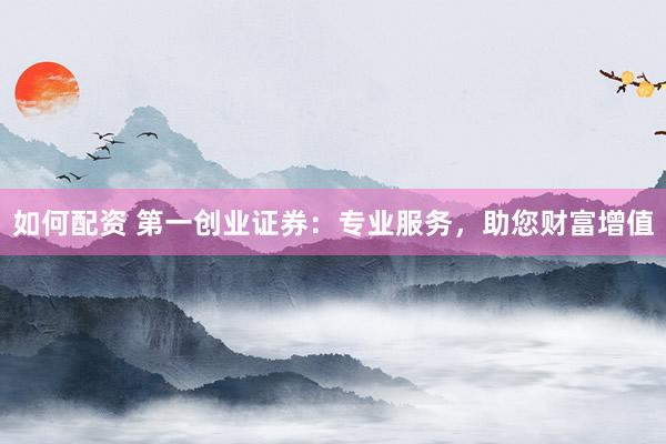 如何配资 第一创业证券：专业服务，助您财富增值