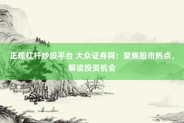 正规杠杆炒股平台 大众证券网：聚焦股市热点，解读投资机会