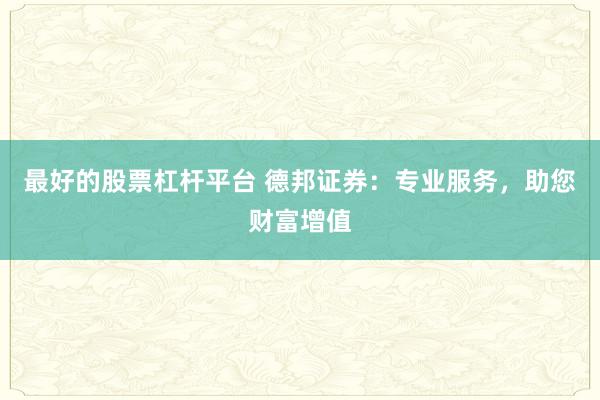 最好的股票杠杆平台 德邦证券：专业服务，助您财富增值