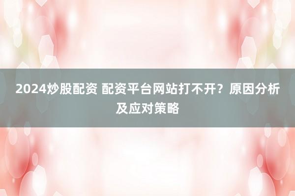 2024炒股配资 配资平台网站打不开？原因分析及应对策略