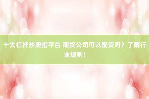 十大杠杆炒股指平台 期货公司可以配资吗？了解行业规则！