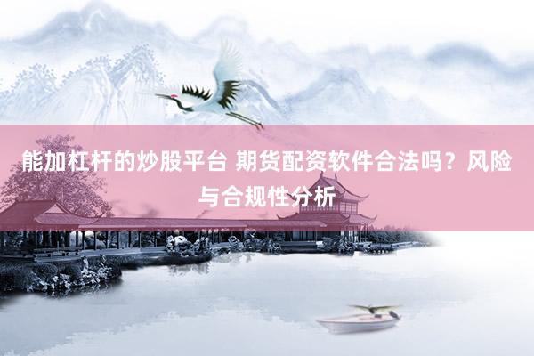 能加杠杆的炒股平台 期货配资软件合法吗？风险与合规性分析