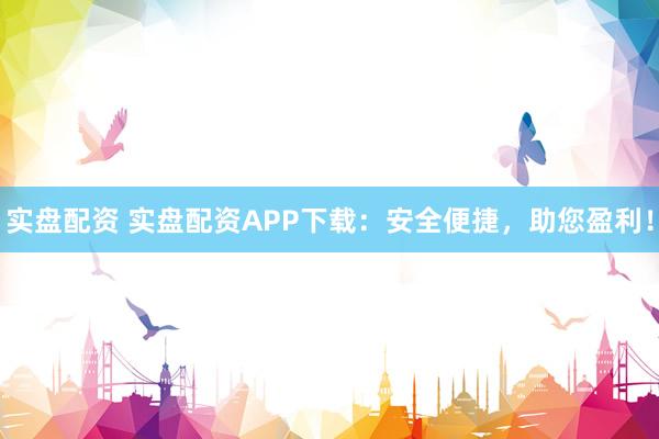 实盘配资 实盘配资APP下载：安全便捷，助您盈利！