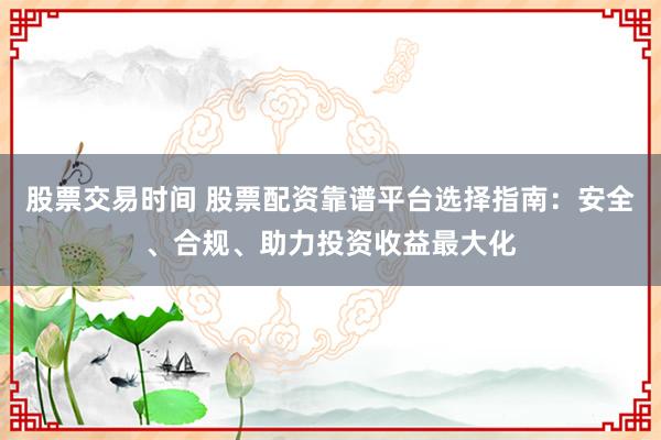 股票交易时间 股票配资靠谱平台选择指南：安全、合规、助力投资收益最大化