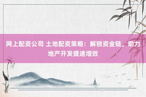 网上配资公司 土地配资策略：解锁资金链，助力地产开发提速增效