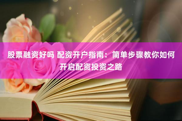 股票融资好吗 配资开户指南：简单步骤教你如何开启配资投资之路