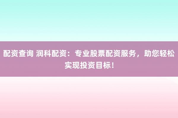 配资查询 润科配资：专业股票配资服务，助您轻松实现投资目标！