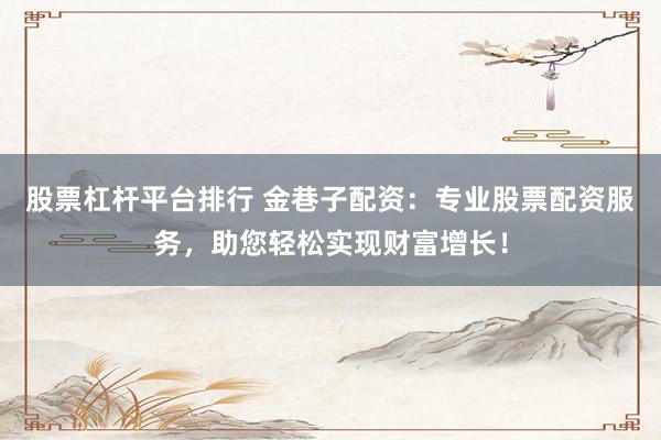 股票杠杆平台排行 金巷子配资：专业股票配资服务，助您轻松实现财富增长！