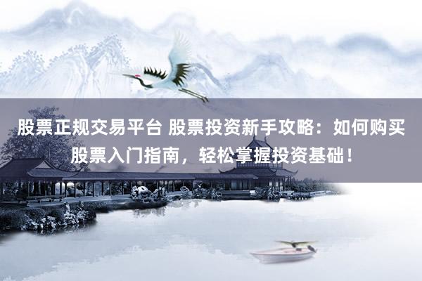 股票正规交易平台 股票投资新手攻略：如何购买股票入门指南，轻松掌握投资基础！