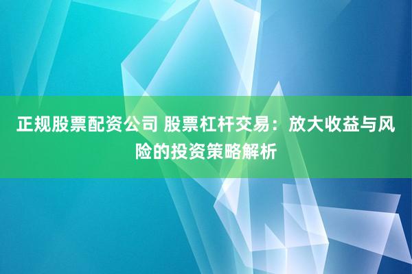 正规股票配资公司 股票杠杆交易：放大收益与风险的投资策略解析