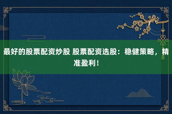 最好的股票配资炒股 股票配资选股：稳健策略，精准盈利！