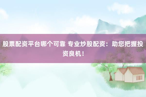 股票配资平台哪个可靠 专业炒股配资：助您把握投资良机！