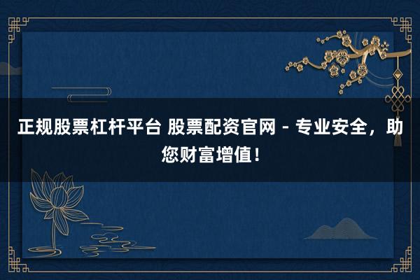 正规股票杠杆平台 股票配资官网 - 专业安全，助您财富增值！