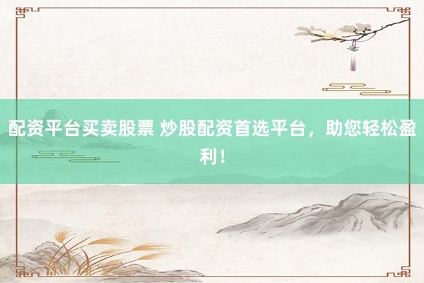 配资平台买卖股票 炒股配资首选平台，助您轻松盈利！