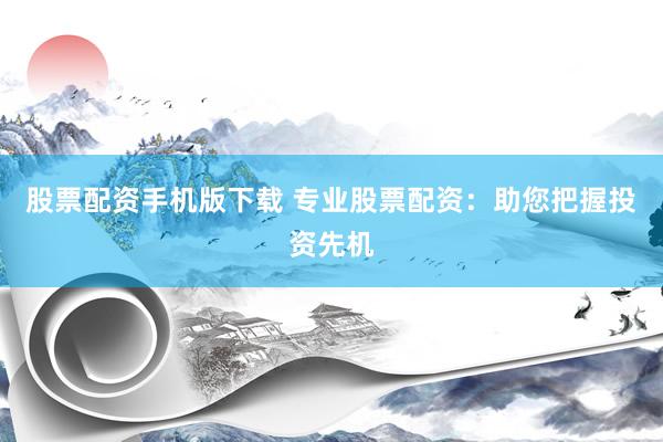 股票配资手机版下载 专业股票配资：助您把握投资先机