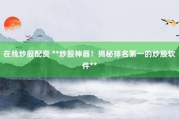 在线炒股配资 **炒股神器！揭秘排名第一的炒股软件**